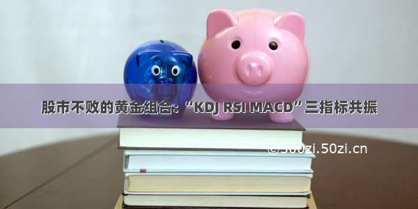 股市不败的黄金组合: “KDJ RSI MACD”三指标共振