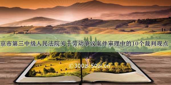 北京市第三中级人民法院关于劳动争议案件审理中的10个裁判观点（）