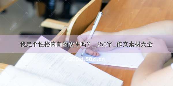 我是个性格内向的女生吗？_350字_作文素材大全