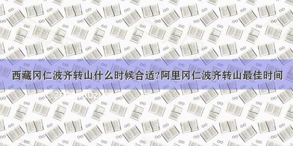 西藏冈仁波齐转山什么时候合适?阿里冈仁波齐转山最佳时间