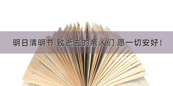 明日清明节 致逝去的亲人们 愿一切安好！