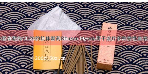 FDA批准靶向CD20的抗体新药Rituxan Hycela用于治疗多种恶性血液肿瘤