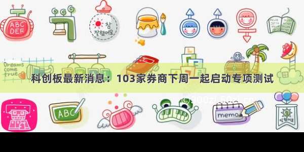 科创板最新消息：103家券商下周一起启动专项测试