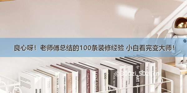 良心呀！老师傅总结的100条装修经验 小白看完变大师！