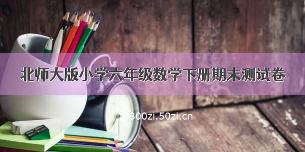 北师大版小学六年级数学下册期末测试卷