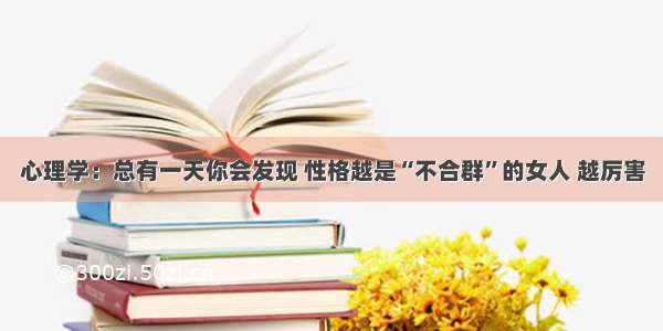 心理学：总有一天你会发现 性格越是“不合群”的女人 越厉害