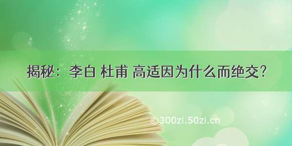 揭秘：李白 杜甫 高适因为什么而绝交？