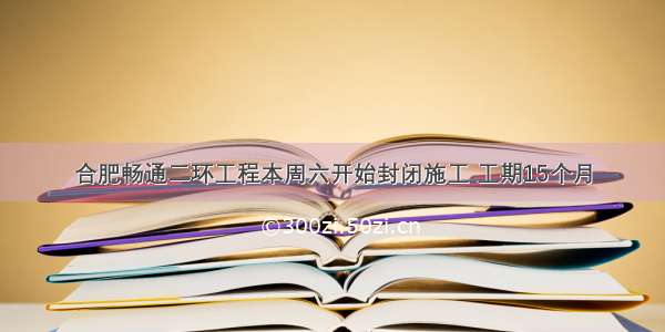 合肥畅通二环工程本周六开始封闭施工 工期15个月