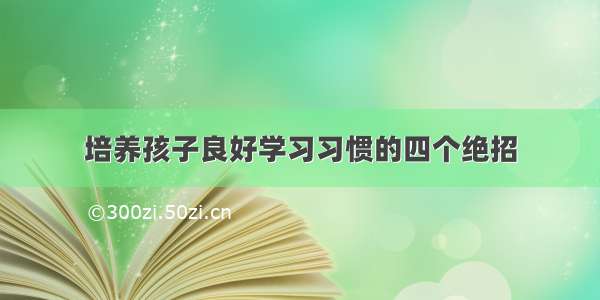 培养孩子良好学习习惯的四个绝招