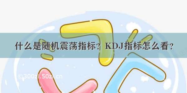 什么是随机震荡指标？KDJ指标怎么看？