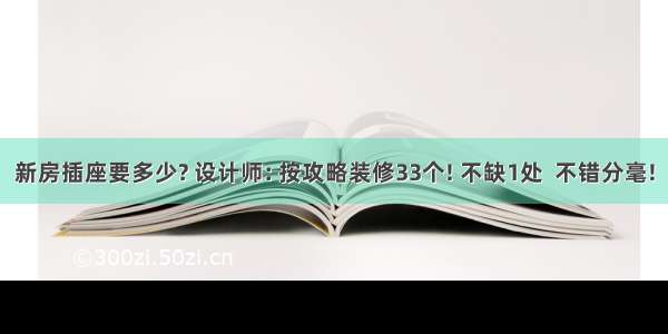 新房插座要多少? 设计师: 按攻略装修33个! 不缺1处  不错分毫!