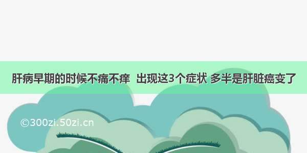 肝病早期的时候不痛不痒  出现这3个症状 多半是肝脏癌变了