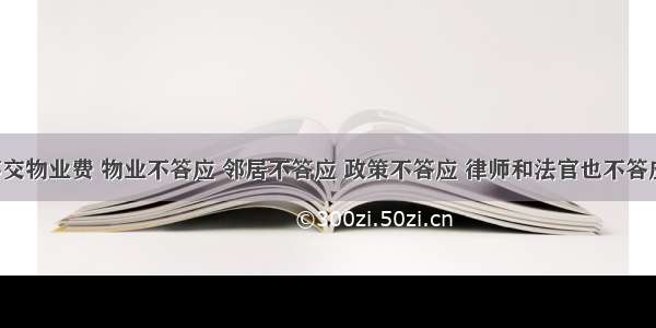 不交物业费 物业不答应 邻居不答应 政策不答应 律师和法官也不答应！