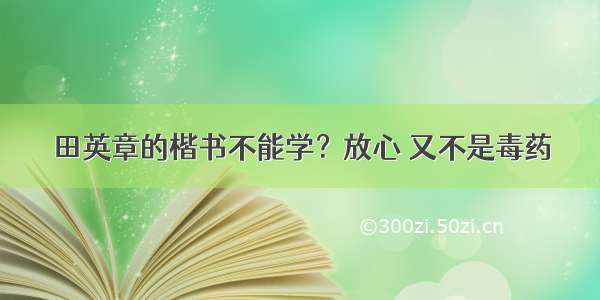 田英章的楷书不能学？放心 又不是毒药