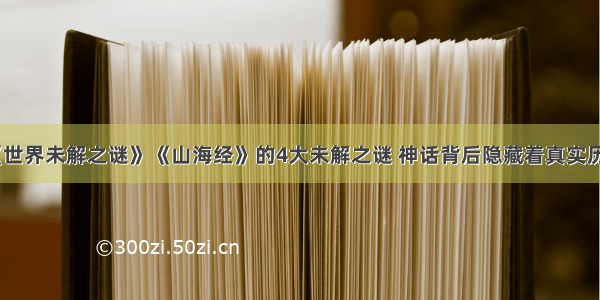 《世界未解之谜》《山海经》的4大未解之谜 神话背后隐藏着真实历史