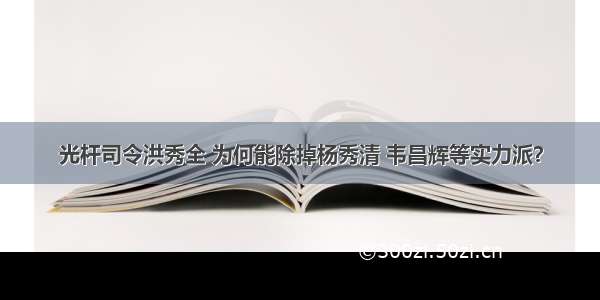 光杆司令洪秀全 为何能除掉杨秀清 韦昌辉等实力派？