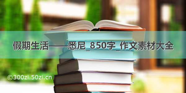 假期生活——悉尼_850字_作文素材大全