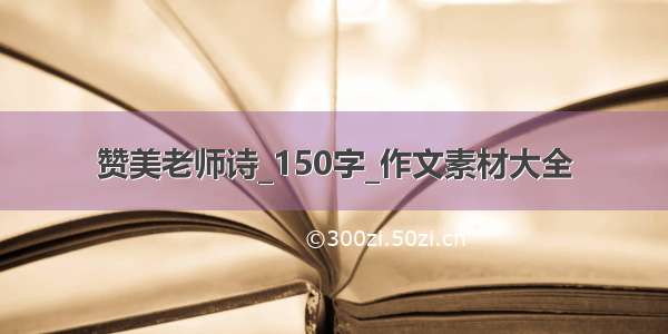 赞美老师诗_150字_作文素材大全