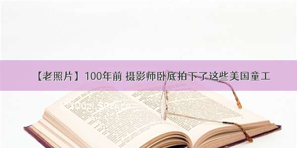 【老照片】100年前 摄影师卧底拍下了这些美国童工