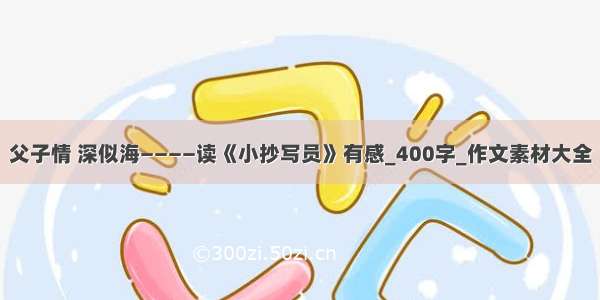 父子情 深似海————读《小抄写员》有感_400字_作文素材大全