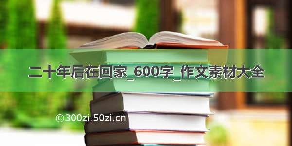 二十年后在回家_600字_作文素材大全