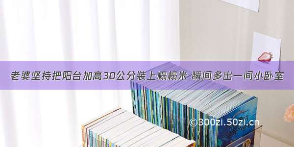 老婆坚持把阳台加高30公分装上榻榻米 瞬间多出一间小卧室