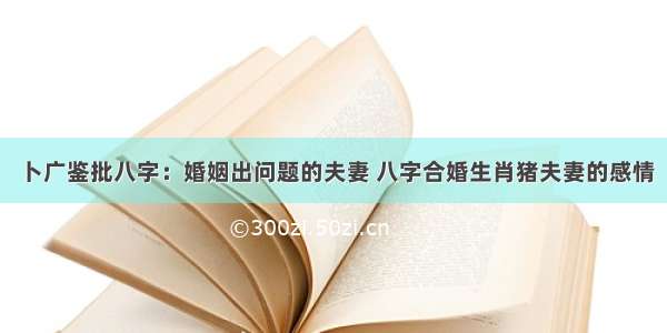 卜广鉴批八字：婚姻出问题的夫妻 八字合婚生肖猪夫妻的感情