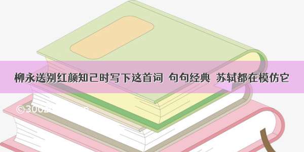 柳永送别红颜知己时写下这首词  句句经典  苏轼都在模仿它