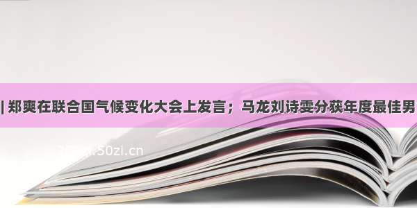 壹周星闻 | 郑爽在联合国气候变化大会上发言；马龙刘诗雯分获年度最佳男女运动员；