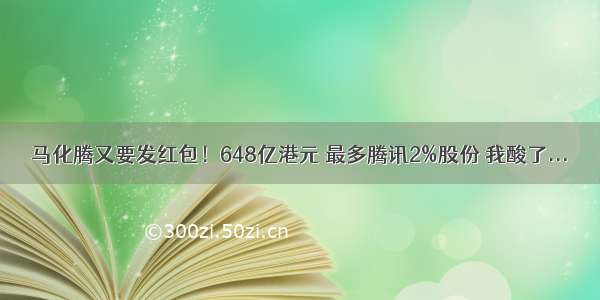 马化腾又要发红包！648亿港元 最多腾讯2%股份 我酸了...