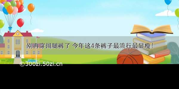 别再穿阔腿裤了 今年这4条裤子最流行最显瘦！