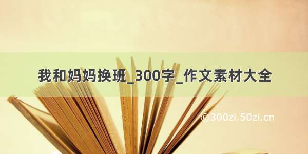 我和妈妈换班_300字_作文素材大全