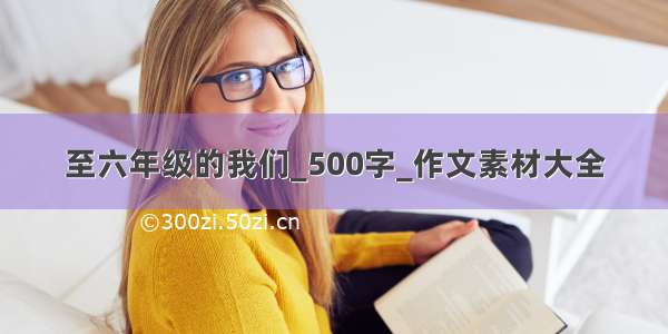 至六年级的我们_500字_作文素材大全