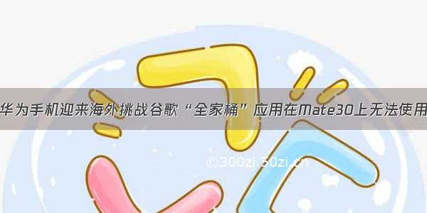 华为手机迎来海外挑战谷歌“全家桶”应用在Mate30上无法使用