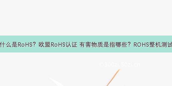 什么是RoHS？欧盟RoHS认证 有害物质是指哪些？ROHS整机测试