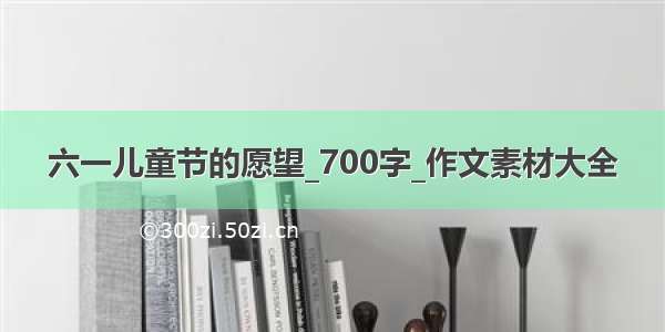 六一儿童节的愿望_700字_作文素材大全