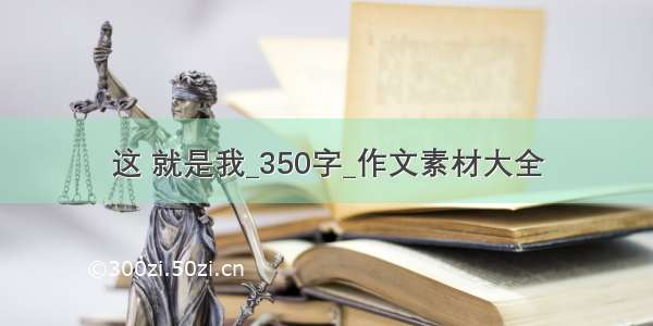 这 就是我_350字_作文素材大全