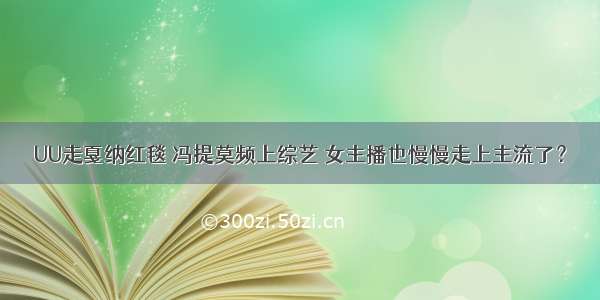 UU走戛纳红毯 冯提莫频上综艺 女主播也慢慢走上主流了？