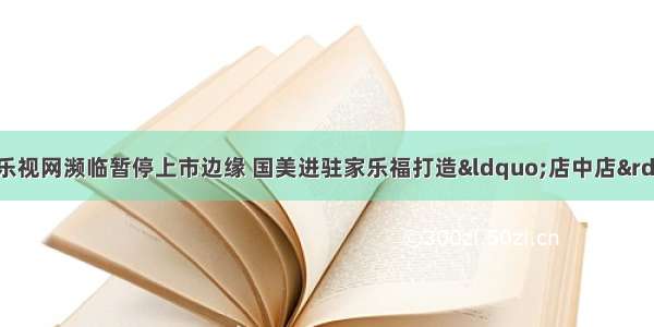 宗庆后首提退休 乐视网濒临暂停上市边缘 国美进驻家乐福打造“店中店” 美的营收增