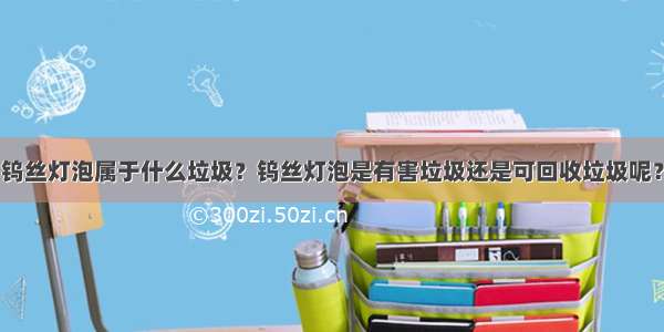 钨丝灯泡属于什么垃圾？钨丝灯泡是有害垃圾还是可回收垃圾呢？