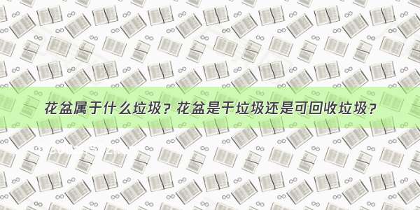 花盆属于什么垃圾？花盆是干垃圾还是可回收垃圾？