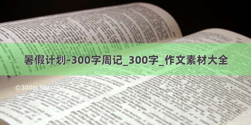 暑假计划-300字周记_300字_作文素材大全