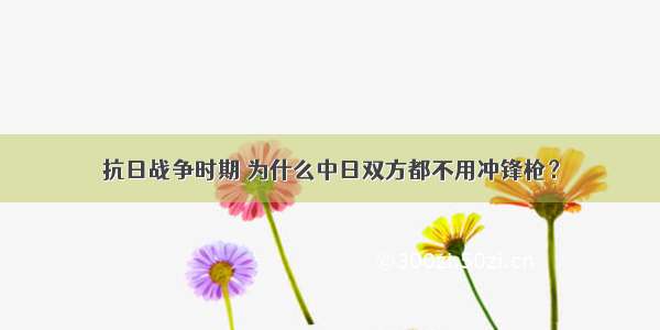 抗日战争时期 为什么中日双方都不用冲锋枪？