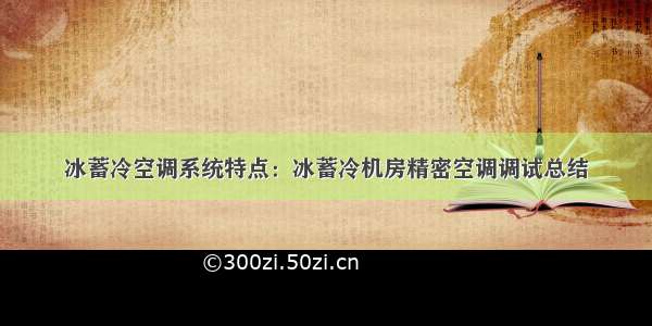 冰蓄冷空调系统特点：冰蓄冷机房精密空调调试总结