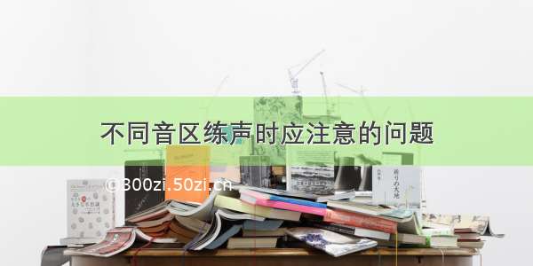 不同音区练声时应注意的问题