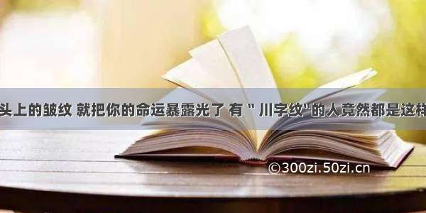 额头上的皱纹 就把你的命运暴露光了 有〝川字纹〞的人竟然都是这样的