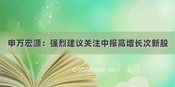 申万宏源：强烈建议关注中报高增长次新股