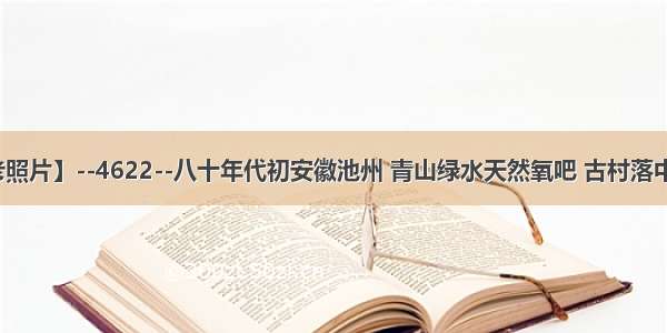 【每天老照片】--4622--八十年代初安徽池州 青山绿水天然氧吧 古村落中传统民居