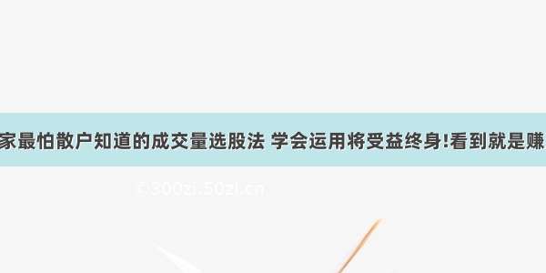 庄家最怕散户知道的成交量选股法 学会运用将受益终身!看到就是赚到!