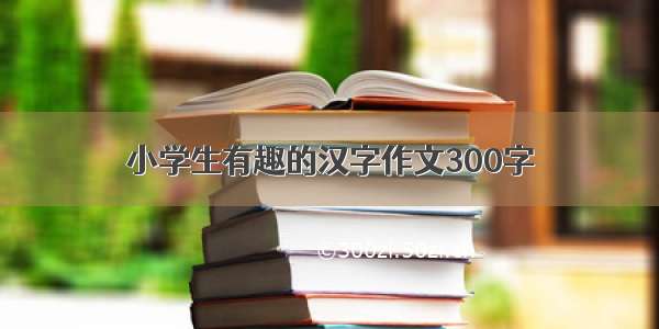 小学生有趣的汉字作文300字